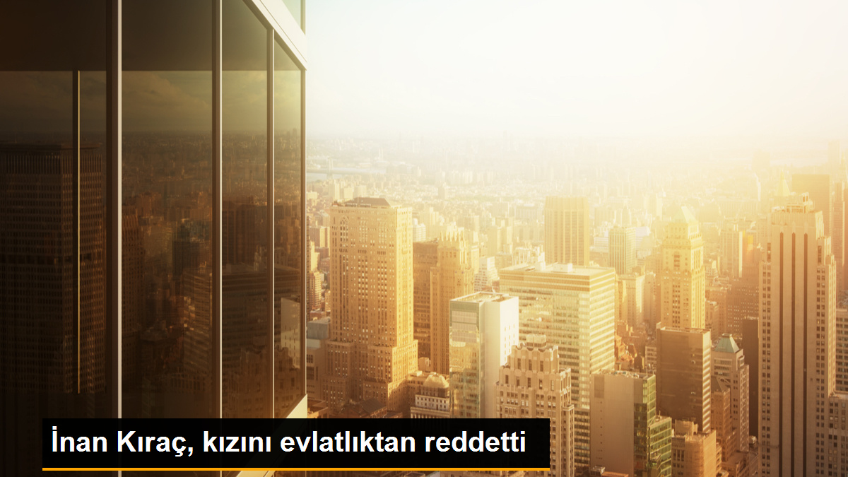 İnan Kıraç, kızını evlatlıktan reddetti
