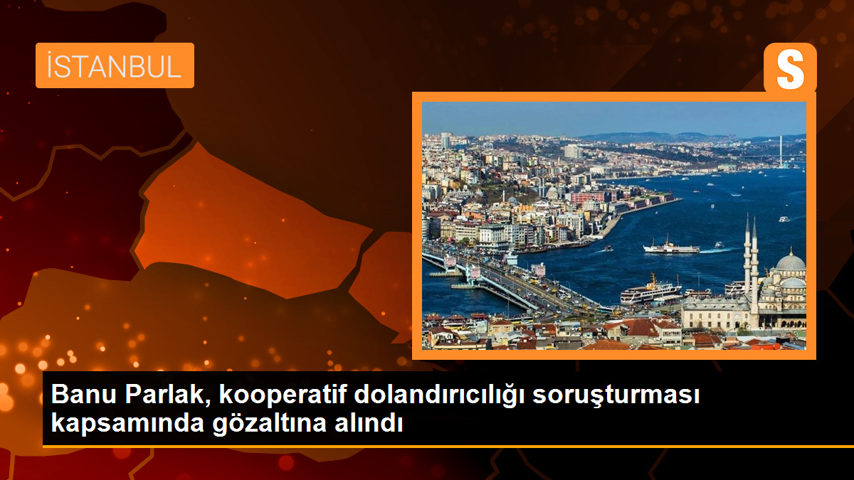 Banu Parlak, kooperatif dolandırıcılığı soruşturması kapsamında gözaltına alındı